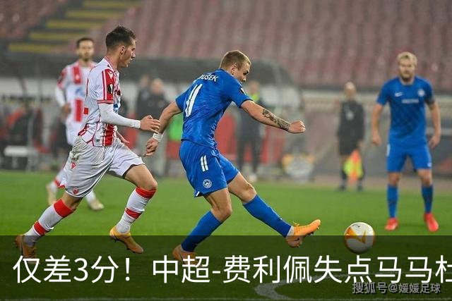 仅差3分！中超-费利佩失点马马杜破门 蓉城0-1英博