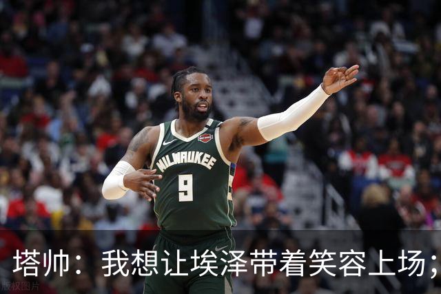 塔帅：我想让埃泽带着笑容上场；苏比门迪需凭表现去争取首发