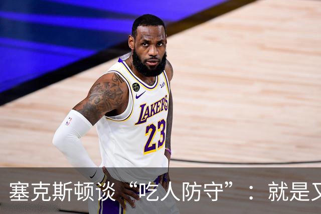 塞克斯顿谈“吃人防守”：就是又吼又笑，我知道他不想承担压力