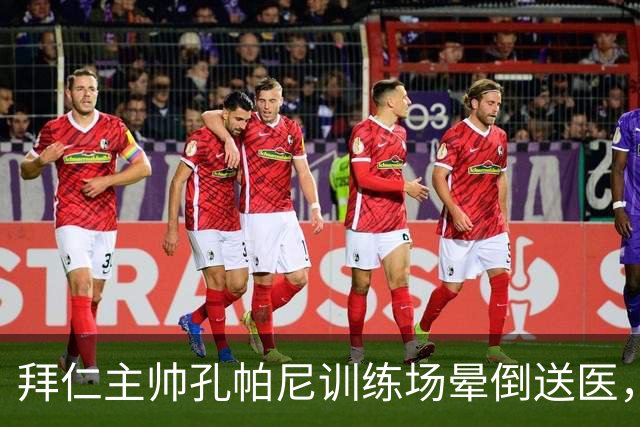 拜仁主帅孔帕尼训练场晕倒送医，此前因病毒感染缺席