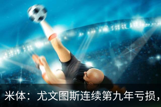 米体：尤文图斯连续第九年亏损，2025-26财年亏损6600万欧元