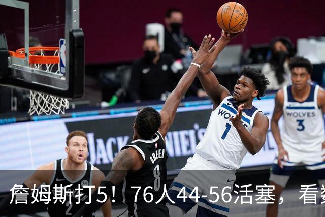詹姆斯打5！76人44-56活塞，看数据：他是头号罪人！