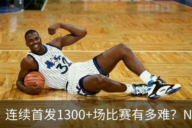 连续首发1300+场比赛有多难？NBA仅6人，强如老詹只能垫底