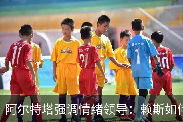 阿尔特塔强调情绪领导：赖斯如何变身阿森纳核心