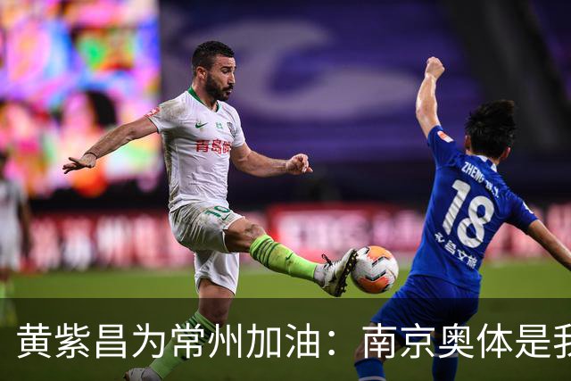 黄紫昌为常州加油：南京奥体是我梦开始的地方，希望大家享受足球