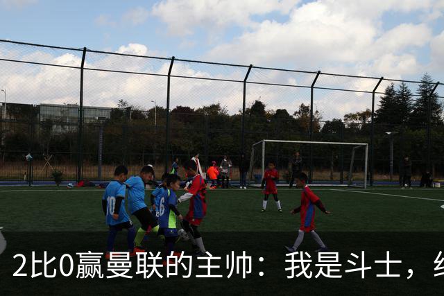 2比0赢曼联的主帅：我是斗士，绝不投降