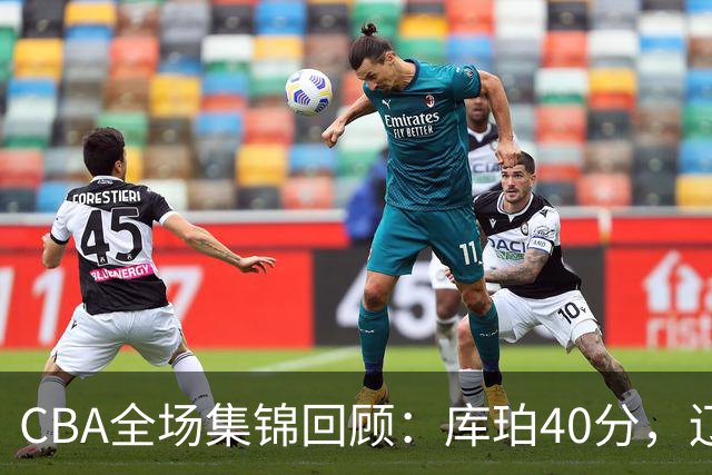 CBA全场集锦回顾：库珀40分，辽宁力克四川