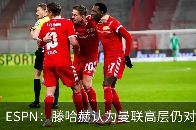 ESPN：滕哈赫认为曼联高层仍对他有信心